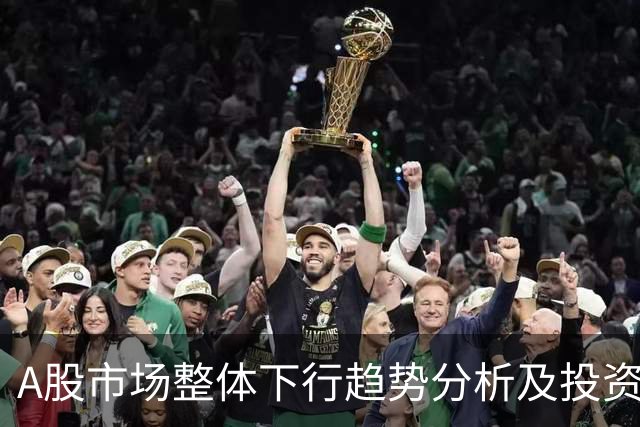 A股市场整体下行趋势分析及投资策略